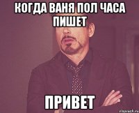 когда ваня пол часа пишет привет