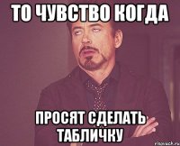 то чувство когда просят сделать табличку