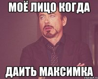 моё лицо когда даить максимка