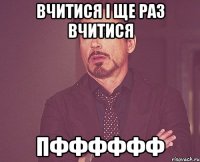 вчитися і ще раз вчитися пфффффф