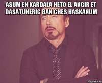 ASUM EN KARDALA HETO EL ANGIR ET DASATUNERIC BAN CHES HASKANUM 