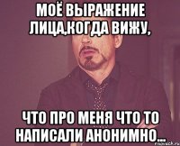 моё выражение лица,когда вижу, что про меня что то написали анонимно...