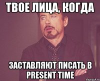 Твое лица, когда Заставляют писать в Present time