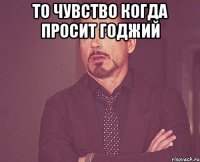 ТО чувство когда просит годжий 