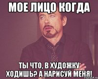 МОЕ ЛИЦО КОГДА ТЫ ЧТО, В ХУДОЖКУ ХОДИШЬ? А НАРИСУЙ МЕНЯ!