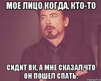 Мое лицо когда, кто-то сидит вк, а мне сказал,что он пошел спать.