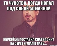 То чувство, когда копал под собой алмазной киркой,не поставил спавнпоинт на серве и упал в лаву....