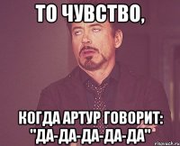 То чувство, Когда Артур говорит: "Да-да-да-да-да"