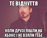 Те відчуття Коли друзі пішли на Хбокс і не взяли тебе