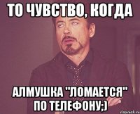 То чувство, когда Алмушка "ломается" по телефону;)