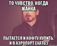 То чувство, когда Жанка пытается и кофту купить, и в аэропорт ехать;)