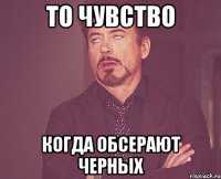 то чувство когда обсерают черных