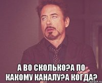  а во сколько?а по какому каналу?а когда?