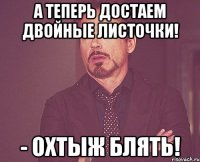 А теперь достаем двойные листочки! - Охтыж блять!