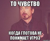 То чувство когда Глотова не понимает угроз