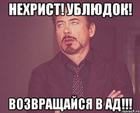 Нехрист! Ублюдок! Возвращайся в ад!!!