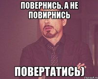 Повернись, а не повирнись Повертатись)