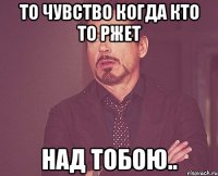 То чувство когда кто то ржет над тобою..