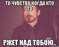 То чувство когда кто то ржет над тобою..