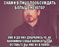 Скажи в лицо пообсуждать больше нечего? уже и до них добрались че, не анонимно слабо написать? да оставьте вы уже их в покое