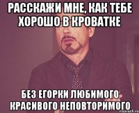 РАССКАЖИ МНЕ, КАК ТЕБЕ ХОРОШО В КРОВАТКЕ БЕЗ ЕГОРКИ ЛЮБИМОГО КРАСИВОГО НЕПОВТОРИМОГО