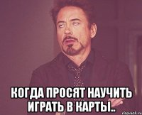  Когда просят научить играть в карты..