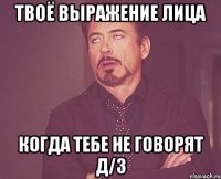 твоё выражение лица когда тебе не говорят д/з