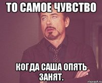 То самое чувство Когда Саша опять занят.