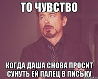 то чувство когда даша снова просит сунуть ей палец в письку