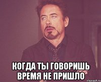  Когда ты говоришь время не пришло