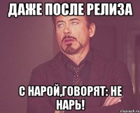 Даже после релиза С нарой,Говорят: Не нарь!