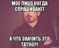 мое лицо когда спрашивают а что значить это tatoo?!