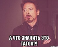  А что значить это tatoo?!