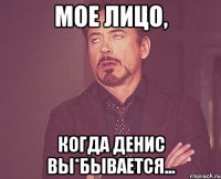 Мое лицо, когда Денис вы*бывается...