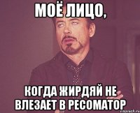 Моё лицо, когда жирдяй не влезает в ресоматор