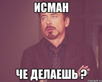 Исман Че делаешь ?