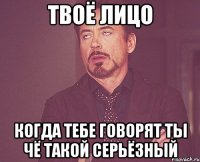 твоё лицо когда тебе говорят ты чё такой серьёзный