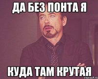 ДА БЕЗ ПОНТА Я КУДА ТАМ КРУТАЯ