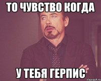 То чувство когда у тебя герпис