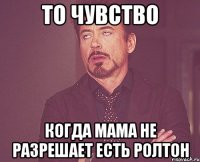 То чувство когда мама не разрешает есть ролтон