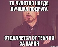 то чувство когда лучшая подруга отдаляется от тебя из за парня