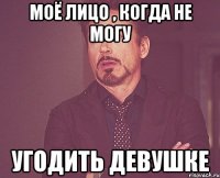 Моё лицо , когда не могу Угодить девушке