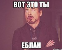 вот это ты ЕБЛАН