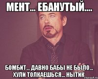 Мент... Ебанутый.... Бомбит... Давно бабы не было... Хули толкаешься... Нытик