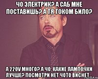 ЧО ЭЛЕКТРИК? а саб мне поставишь? а тя током било? а 220V много? а чо, какие лампочки лучше? посмотри нет чото виснет...