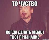 то чуство когда делать мемы твоё признание