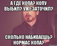 А где копа? Копу выбил? Уже заточил? Сколько набиваешь? Нормас копа?