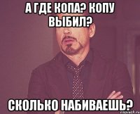 А где копа? Копу выбил? Сколько набиваешь?