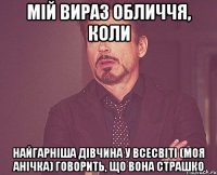 мій вираз обличчя, коли найгарніша дівчина у Всесвіті (моя Анічка) говорить, що вона страшко