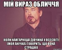 мій вираз обличчя коли найгарніша дівчина у Всесвіті (моя Анічка) говорить, що вона страшко